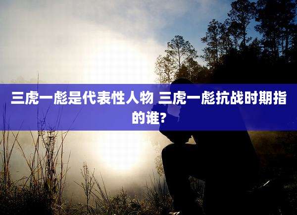 三虎一彪是代表性人物 三虎一彪抗战时期指的谁?