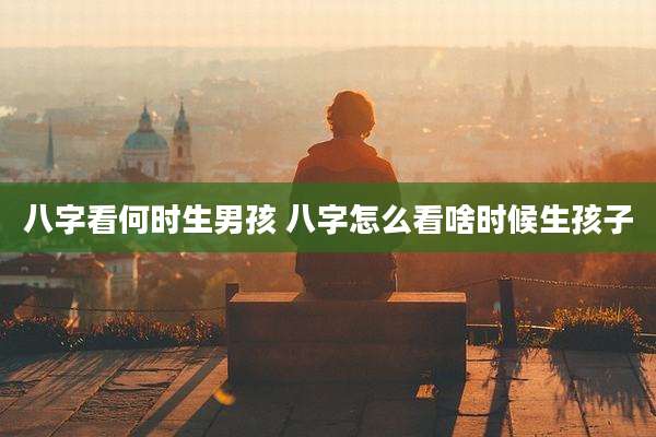 八字看何时生男孩 八字怎么看啥时候生孩子