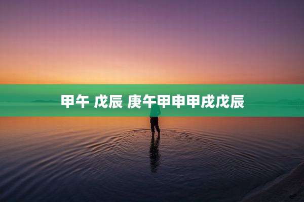 甲午 戊辰 庚午甲申甲戌戊辰