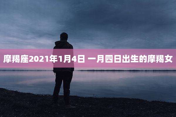 摩羯座2021年1月4日 一月四日出生的摩羯女