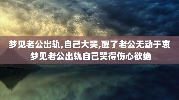 梦见老公出轨,自己大哭,醒了老公无动于衷 梦见老公出轨自己哭得伤心欲绝