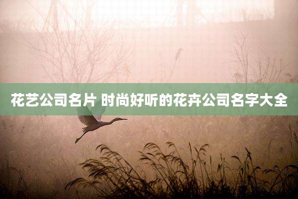 花艺公司名片 时尚好听的花卉公司名字大全