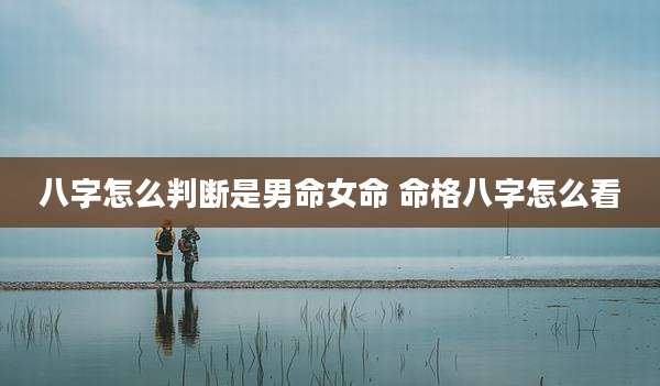 八字怎么判断是男命女命 命格八字怎么看