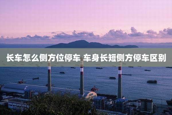 长车怎么侧方位停车 车身长短侧方停车区别