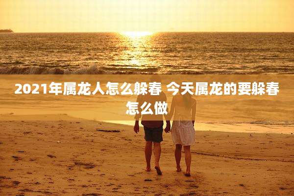 2021年属龙人怎么躲春 今天属龙的要躲春怎么做