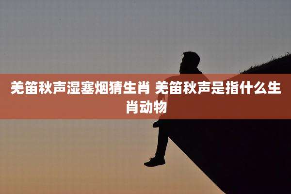 羌笛秋声湿塞烟猜生肖 羌笛秋声是指什么生肖动物