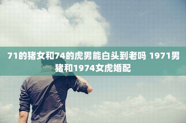 71的猪女和74的虎男能白头到老吗 1971男猪和1974女虎婚配