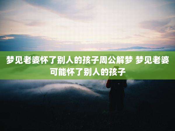 梦见老婆怀了别人的孩子周公解梦 梦见老婆可能怀了别人的孩子