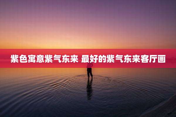 紫色寓意紫气东来 最好的紫气东来客厅画
