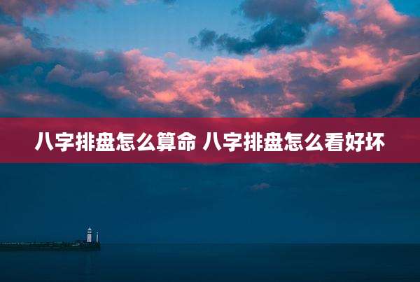 八字排盘怎么算命 八字排盘怎么看好坏