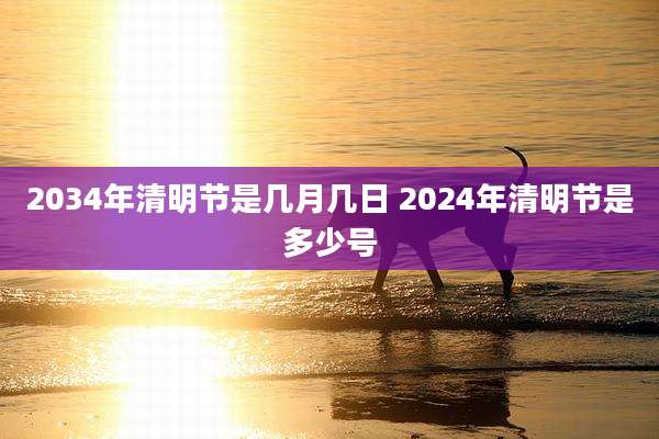 2034年清明节是几月几日 2024年清明节是多少号
