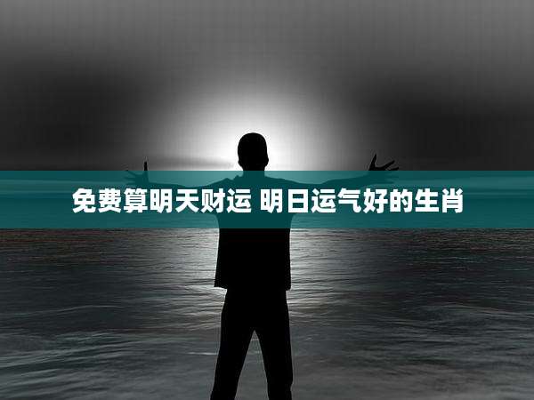 免费算明天财运 明日运气好的生肖