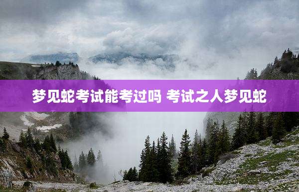 梦见蛇考试能考过吗 考试之人梦见蛇