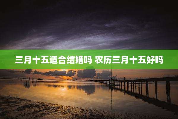 三月十五适合结婚吗 农历三月十五好吗