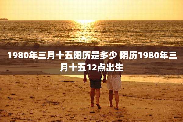 1980年三月十五阳历是多少 阴历1980年三月十五12点出生