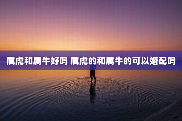 属虎和属牛好吗 属虎的和属牛的可以婚配吗