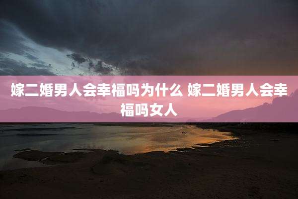 嫁二婚男人会幸福吗为什么 嫁二婚男人会幸福吗女人