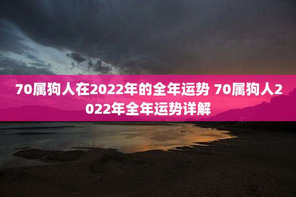 70属狗人在2022年的全年运势 70属狗人2022年全年运势详解