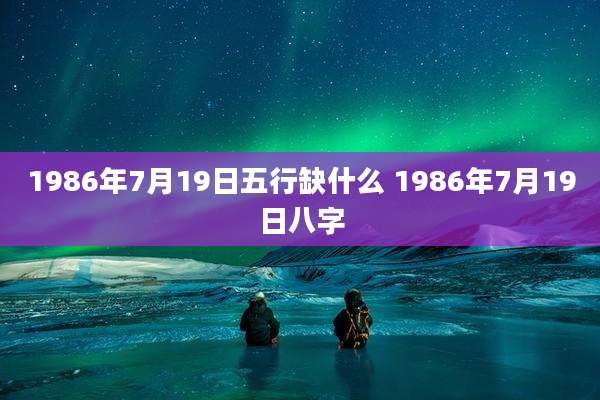 1986年7月19日五行缺什么 1986年7月19日八字