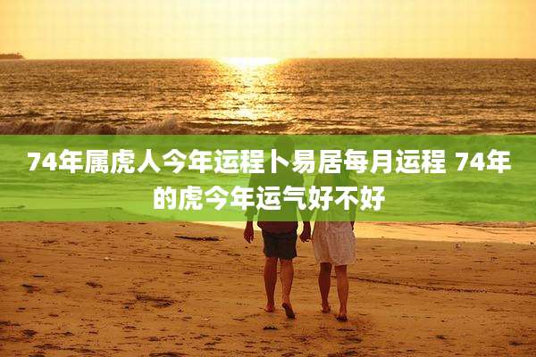 74年属虎人今年运程卜易居每月运程 74年的虎今年运气好不好