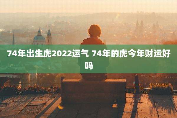 74年出生虎2022运气 74年的虎今年财运好吗