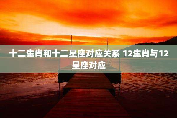 十二生肖和十二星座对应关系 12生肖与12星座对应