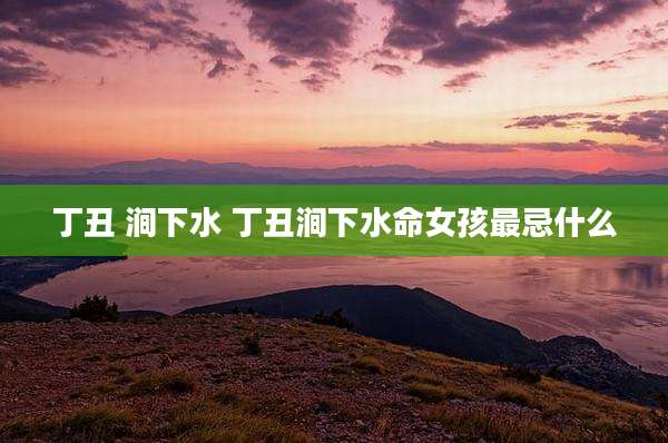 丁丑 涧下水 丁丑涧下水命女孩最忌什么