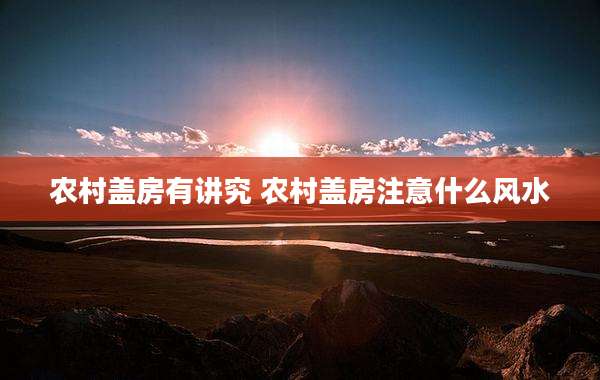 农村盖房有讲究 农村盖房注意什么风水
