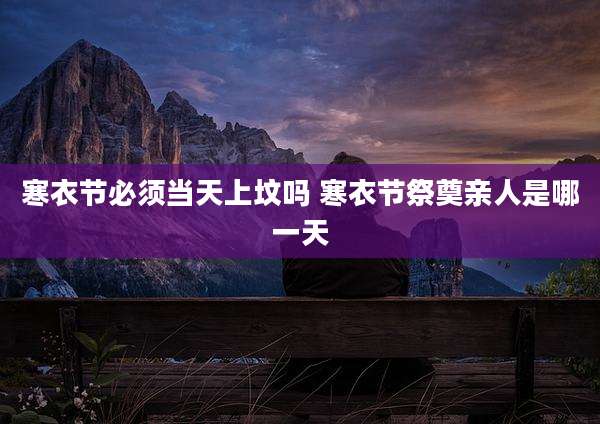 寒衣节必须当天上坟吗 寒衣节祭奠亲人是哪一天