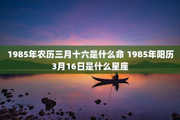 1985年农历三月十六是什么命 1985年阳历3月16日是什么星座
