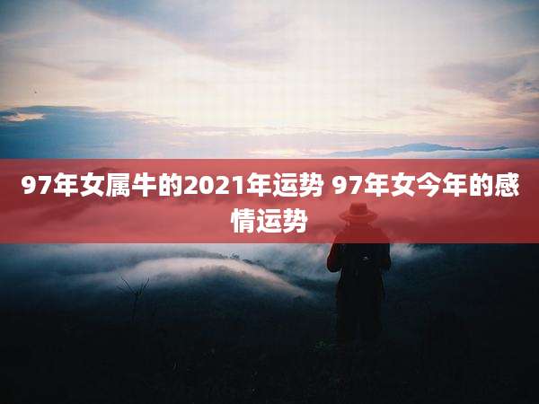 97年女属牛的2021年运势 97年女今年的感情运势