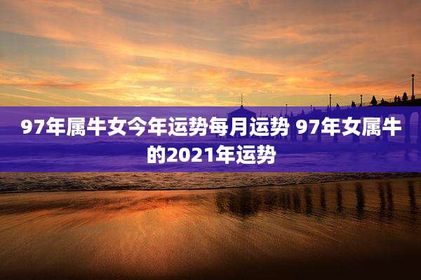 97年属牛女今年运势每月运势 97年女属牛的2021年运势