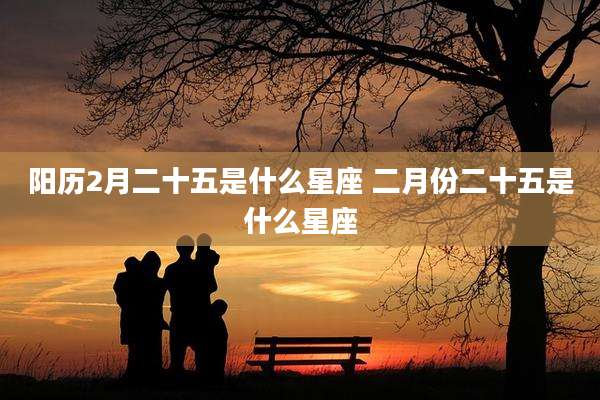 阳历2月二十五是什么星座 二月份二十五是什么星座