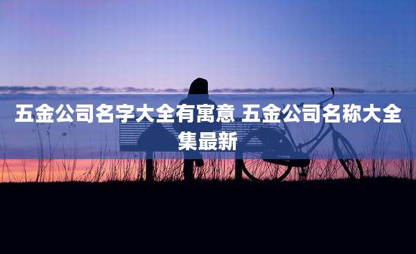 五金公司名字大全有寓意 五金公司名称大全集最新