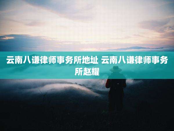 云南八谦律师事务所地址 云南八谦律师事务所赵耀