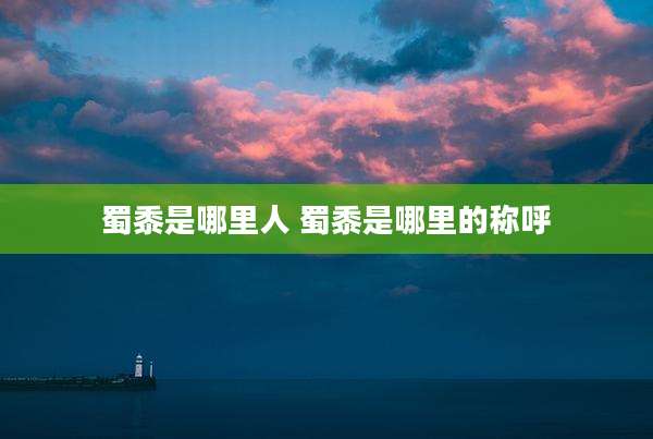 蜀黍是哪里人 蜀黍是哪里的称呼