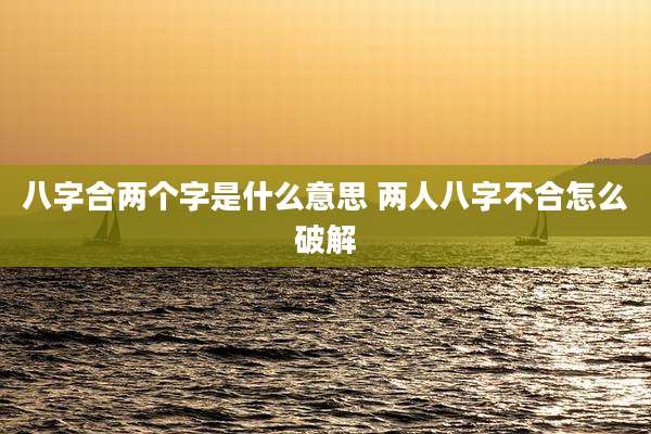 八字合两个字是什么意思 两人八字不合怎么破解