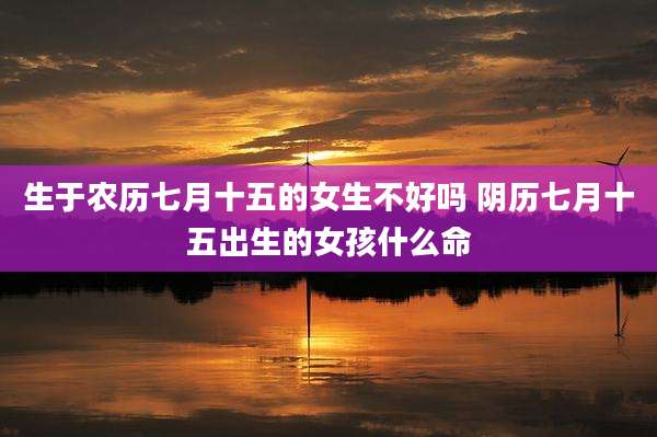 生于农历七月十五的女生不好吗 阴历七月十五出生的女孩什么命