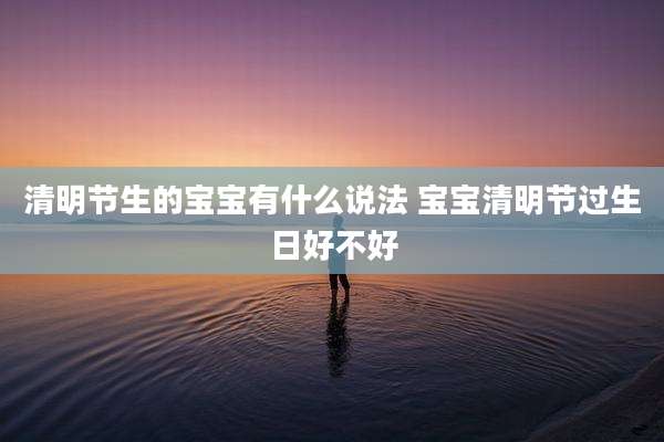清明节生的宝宝有什么说法 宝宝清明节过生日好不好
