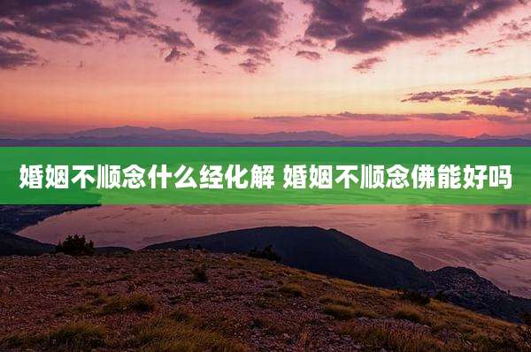 婚姻不顺念什么经化解 婚姻不顺念佛能好吗