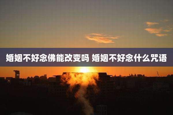 婚姻不好念佛能改变吗 婚姻不好念什么咒语