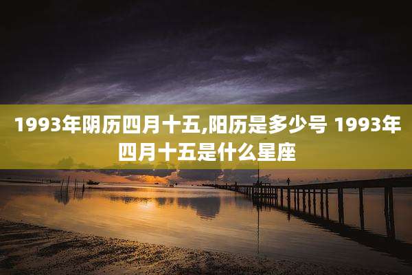 1993年阴历四月十五,阳历是多少号 1993年四月十五是什么星座