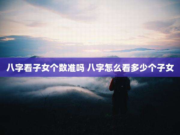 八字看子女个数准吗 八字怎么看多少个子女