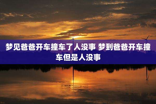 梦见爸爸开车撞车了人没事 梦到爸爸开车撞车但是人没事