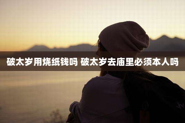 破太岁用烧纸钱吗 破太岁去庙里必须本人吗