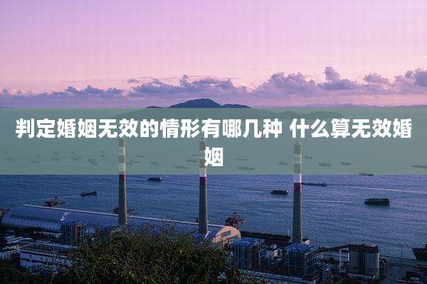 判定婚姻无效的情形有哪几种 什么算无效婚姻