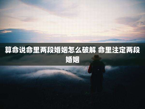 算命说命里两段婚姻怎么破解 命里注定两段婚姻