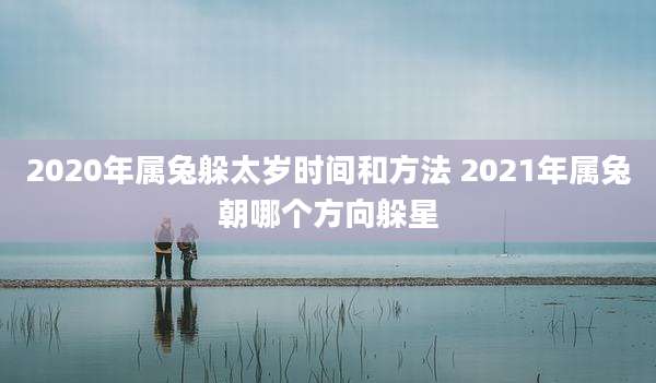 2020年属兔躲太岁时间和方法 2021年属兔朝哪个方向躲星