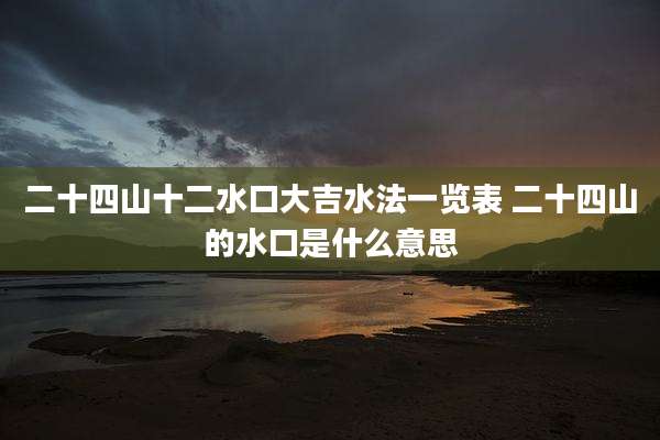 二十四山十二水口大吉水法一览表 二十四山的水口是什么意思