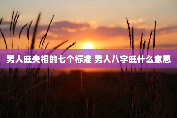 男人旺夫相的七个标准 男人八字旺什么意思